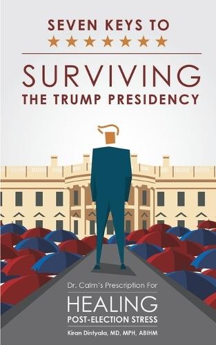 Seven Keys To Surviving The Trump Presidency: Dr. Calm's Prescription for Healing Post-Election Stress