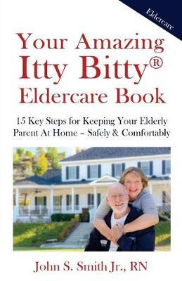 Your Amazing Itty Bitty Eldercare Book: 15 Key Steps for Keeping Your Elderly Parent at Home - Safely and Comfortably