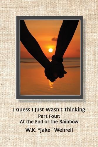 I Guess I Just Wasn't Thinking: Part Four: At the End of the Rainbow