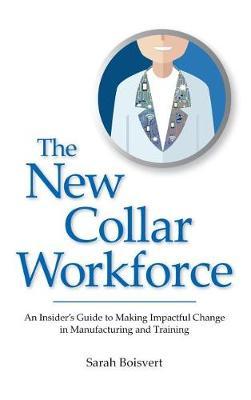 The New Collar Workforce: An Insider's Guide to Making Impactful Changes to Manufacturing and Training