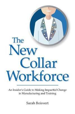 The New Collar Workforce: An Insider's Guide to Making Impactful Changes to Manufacturing and Training