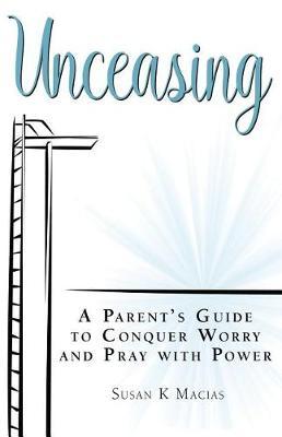 Unceasing: A Parent's Guide to Conquer Worry and Pray With Power