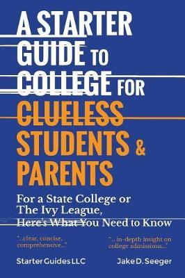 A Starter Guide to College for Clueless Students & Parents: From the Basics to the Fine Print, for a State College or the Ivies: This Is What You Need to Know