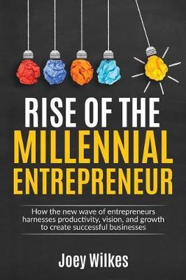 Rise of the Millennial Entrepreneur: How the new wave of entrepreneurs harnesses productivity, vision, and growth to create successful businesses