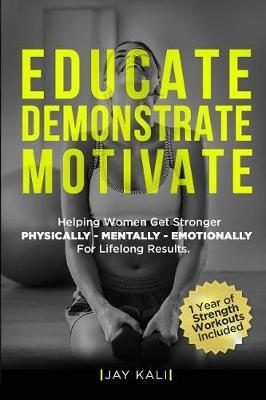 Educate. Demonstrate. Motivate.: Helping Women Get Stronger Physically, Mentally, Emotionally for Lifelong Results