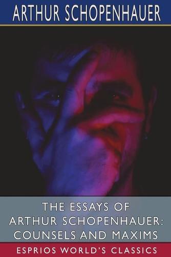 The Essays of Arthur Schopenhauer: Counsels and Maxims (Esprios Classics): Translated by T. BaiIey Saunders