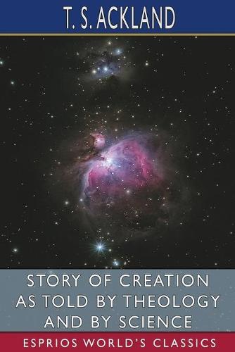 Story of Creation as Told by Theology and By Science (Esprios Classics)
