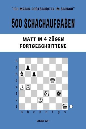 500 Schachaufgaben, Matt in 4 Zügen, Fortgeschrittene: Lösen Sie Schachprobleme und verbessern Sie Ihre taktischen Fähigkeiten!