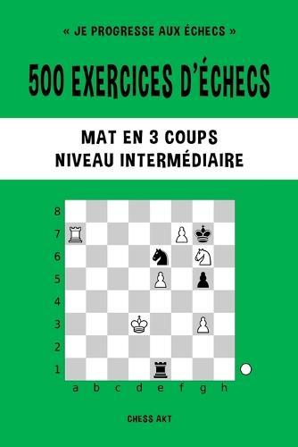 500 exercices d'échecs, Mat en 3 coups, Niveau Intermédiaire: Résolvez des problèmes d'échecs et améliorez vos compétences tactiques