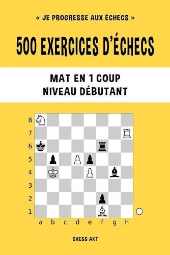 500 exercices d'échecs, Mat en 1 coup, Niveau Débutant: Résolvez des problèmes d'échecs et améliorez vos compétences tactiques
