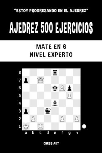 Ajedrez 500 ejercicios, Mate en 6, Nivel Experto: Resuelve problemas de ajedrez y mejora tus habilidades tácticas