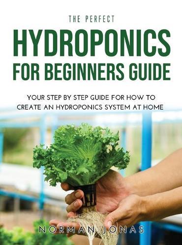 The Perfect Hydroponics for Beginners Guide: Your Step by Step Guide for How to Create an Hydroponics System at Home