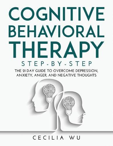 Cognitive Behavioral Therapy Step-By-Step: The 21 Day Guide to Overcome Depression, Anxiety, Anger, and Negative Thoughts