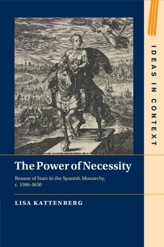 The Power of Necessity: Reason of State in the Spanish Monarchy, c. 1590–1650