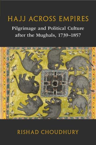 Hajj across Empires: Pilgrimage and Political Culture after the Mughals, 1739–1857