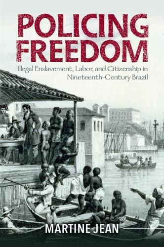 Policing Freedom: Illegal Enslavement, Labor, and Citizenship in Nineteenth-Century Brazil