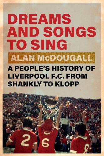 Dreams and Songs to Sing: A People's History of Liverpool FC from Shankly to Klopp