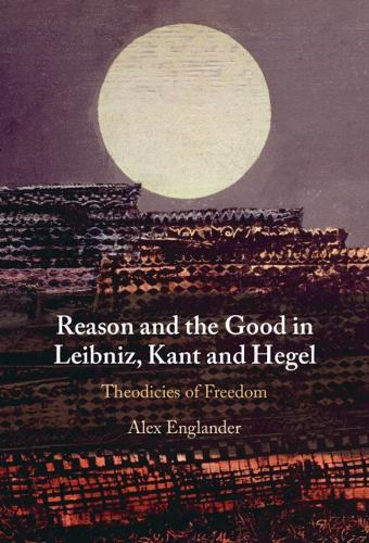 Reason and the Good in Leibniz, Kant and Hegel: Theodicies of Freedom