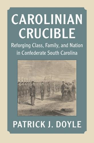 Carolinian Crucible: Reforging Class, Family, and Nation in Confederate South Carolina
