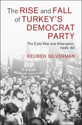 The Rise and Fall of Turkey's Democrat Party: The Cold War and Illiberalism, 1945–60
