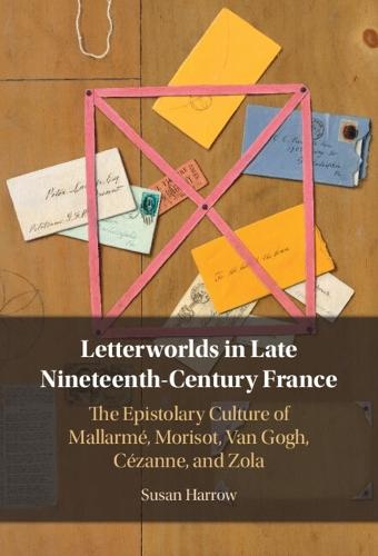 Letterworlds in Late Nineteenth-Century France: The Epistolary Culture of Mallarmé, Morisot, Van Gogh, Cézanne, and Zola