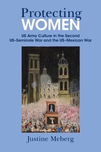 Protecting Women: US Army Culture in the Second US–Seminole War and the US–Mexican War