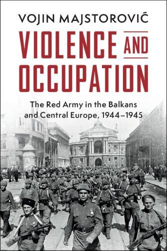 Violence and Occupation: The Red Army in the Balkans and Central Europe, 1944–1945