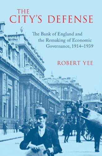 The City's Defense: The Bank of England and the Remaking of Economic Governance, 1914–1939