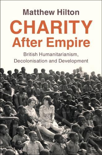 Charity After Empire: British Humanitarianism, Decolonisation and Development