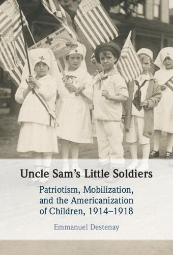 Uncle Sam's Little Soldiers: Patriotism, Mobilization, and the Americanization of Children, 1914–1918