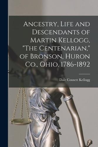 Ancestry, Life and Descendants of Martin Kellogg, ""The Centenarian,"" of Bronson, Huron Co., Ohio, 1786-1892
