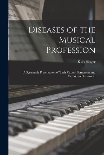 Diseases of the Musical Profession: a Systematic Presentation of Their Causes, Symptoms and Methods of Treatment