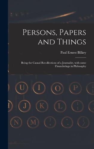 Persons, Papers and Things: Being the Casual Recollections of a Journalist, With Some Flounderings in Philosophy