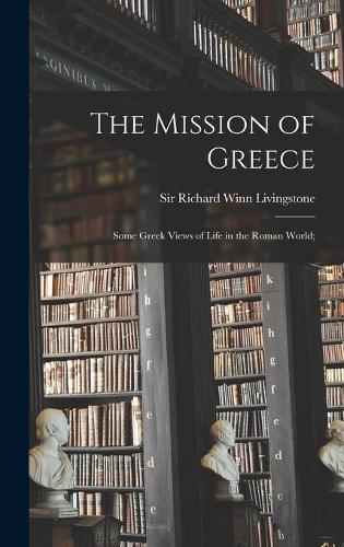 The Mission of Greece; Some Greek Views of Life in the Roman World;
