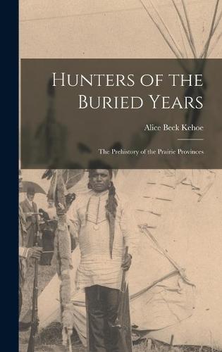 Hunters of the Buried Years: the Prehistory of the Prairie Provinces
