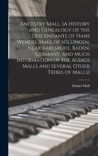 Ancestry Mall. [A History and Genealogy of the Descendants of Hans Wendel Mall of Söllingen, Near Karlsruhe, Baden, Germany, and Much Information of the Alsace Malls and Several Other Tribes of Malls]