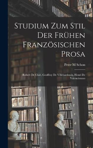 Studium Zum Stil Der Frühen Französischen Prosa: Robert De Clari, Geoffroy De Villehardouin, Henri De Valenciennes