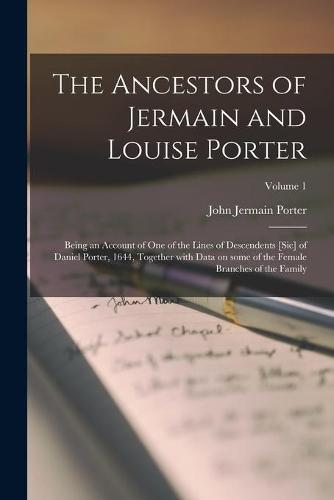 The Ancestors of Jermain and Louise Porter; Being an Account of One of the Lines of Descendents [sic] of Daniel Porter, 1644, Together With Data on Some of the Female Branches of the Family; Volume 1