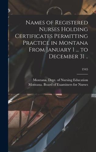 Names of Registered Nurses Holding Certificates Permitting Practice in Montana From January 1 ... to December 31 ..; 1945
