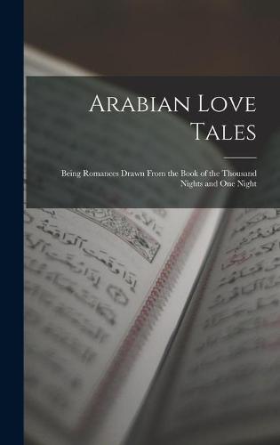 Arabian Love Tales: Being Romances Drawn From the Book of the Thousand Nights and One Night
