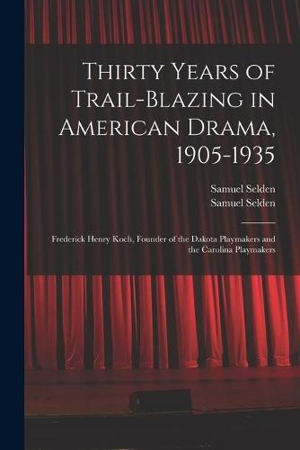 Thirty Years of Trail-blazing in American Drama, 1905-1935: Frederick Henry Koch, Founder of the Dakota Playmakers and the Carolina Playmakers