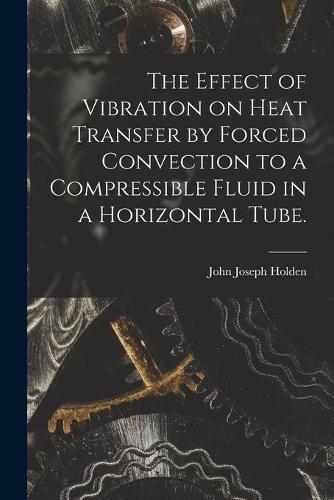 The Effect of Vibration on Heat Transfer by Forced Convection to a Compressible Fluid in a Horizontal Tube.