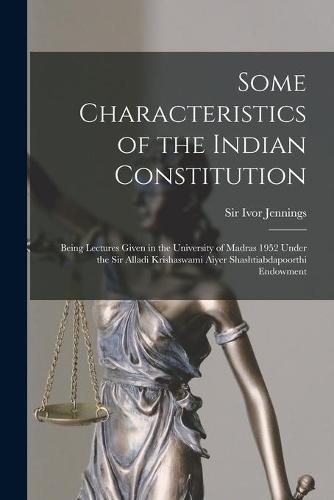 Some Characteristics of the Indian Constitution: Being Lectures Given in the University of Madras 1952 Under the Sir Alladi Krishaswami Aiyer Shashtiabdapoorthi Endowment