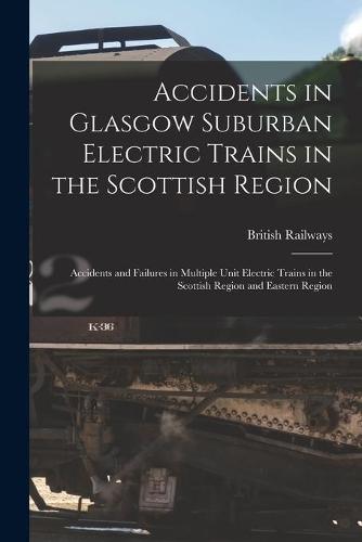 Accidents in Glasgow Suburban Electric Trains in the Scottish Region: Accidents and Failures in Multiple Unit Electric Trains in the Scottish Region and Eastern Region
