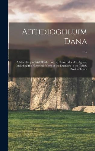Aithdioghluim Dána: a Miscellany of Irish Bardic Poetry, Historical and Religious, Including the Historical Poems of the Duanaire in the Yellow Book of Lecan; 37