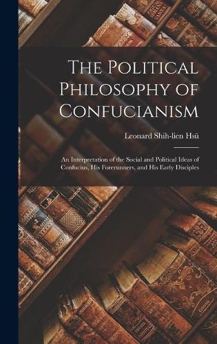 The Political Philosophy of Confucianism: an Interpretation of the Social and Political Ideas of Confucius, His Forerunners, and His Early Disciples