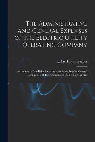 The Administrative and General Expenses of the Electric Utility Operating Company [microform]; an Analysis of the Behavior of the Administrative and General Expenses, and Their Relation to Public Rate Control