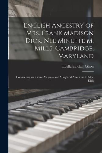 English Ancestry of Mrs. Frank Madison Dick, Nee Minette M. Mills, Cambridge, Maryland: Connecting With Some Virginia and Maryland Ancestors to Mrs. Dick