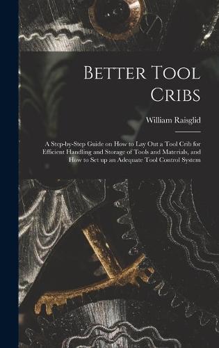 Better Tool Cribs; a Step-by-step Guide on How to Lay out a Tool Crib for Efficient Handling and Storage of Tools and Materials, and How to Set up an Adequate Tool Control System