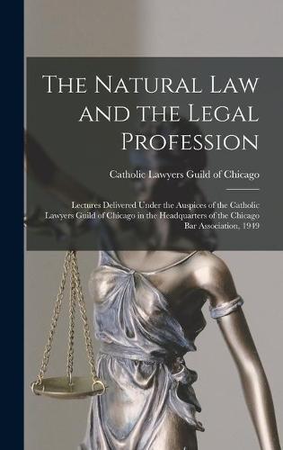 The Natural Law and the Legal Profession: Lectures Delivered Under the Auspices of the Catholic Lawyers Guild of Chicago in the Headquarters of the Chicago Bar Association, 1949